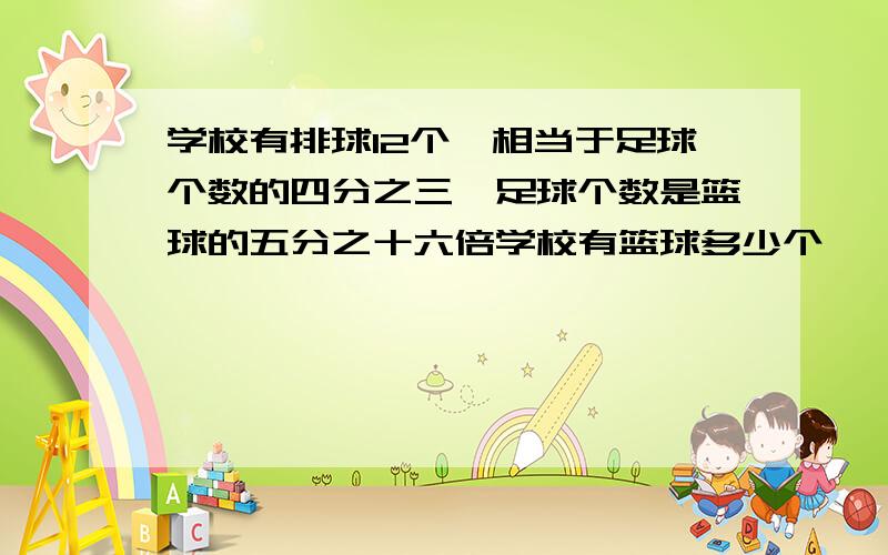 学校有排球12个,相当于足球个数的四分之三,足球个数是篮球的五分之十六倍学校有篮球多少个