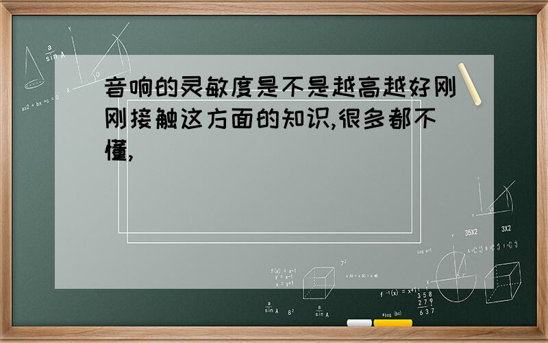 音响的灵敏度是不是越高越好刚刚接触这方面的知识,很多都不懂,