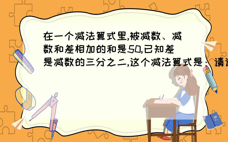 在一个减法算式里,被减数、减数和差相加的和是50,已知差是减数的三分之二,这个减法算式是：请说明理由甲数是乙数的1/2,乙数是丙数的1/4,甲数是丙数的