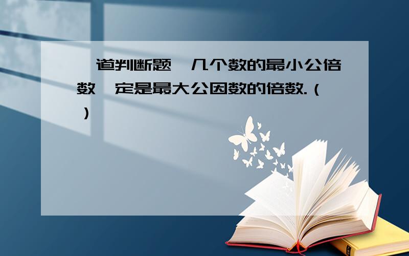 一道判断题,几个数的最小公倍数一定是最大公因数的倍数.（）