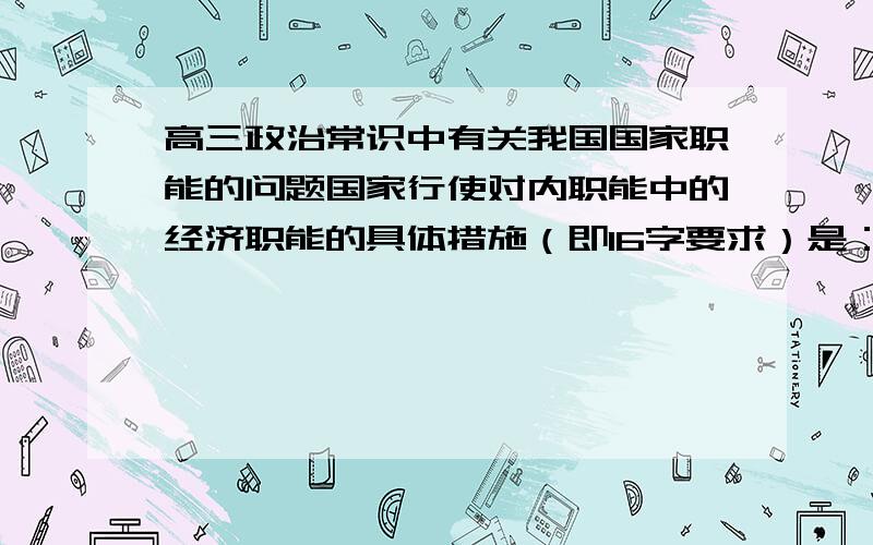 高三政治常识中有关我国国家职能的问题国家行使对内职能中的经济职能的具体措施（即16字要求）是：经济调节、市场监管、社会管理、公共服务.在陈述国家的一些具体活动或措施时,怎么