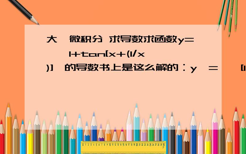 大一微积分 求导数求函数y=√{1+tan[x+(1/x)]}的导数书上是这么解的：y'={√[1+tan(1+1/x)]}'=1/2{√[1+tan(1+1/x)]}^(-1/2)乘以[1+tan(x+1/x)]'注意看乘以二次前的那部分：1/2{√[1+tan(1+1/x)]}^(-1/2)为什么根号没