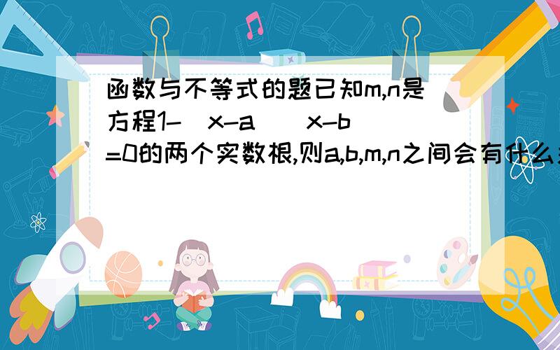 函数与不等式的题已知m,n是方程1-（x-a）(x-b)=0的两个实数根,则a,b,m,n之间会有什么关系?