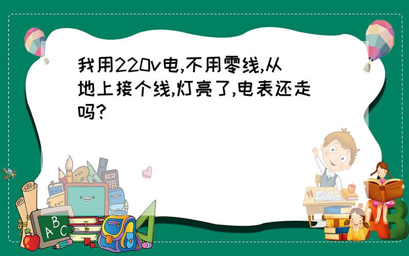 我用220v电,不用零线,从地上接个线,灯亮了,电表还走吗?