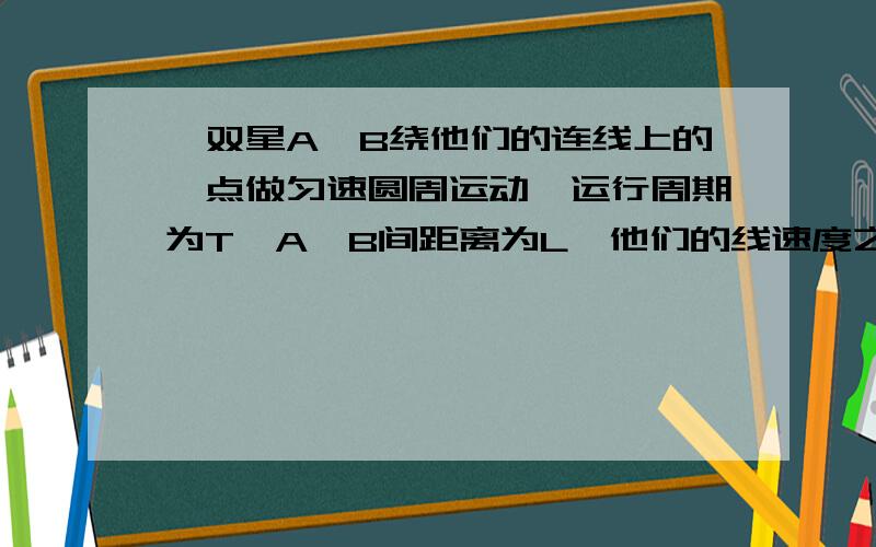 一双星A,B绕他们的连线上的一点做匀速圆周运动,运行周期为T,A,B间距离为L,他们的线速度之比V1/V2=2求质量m1和质量m2为