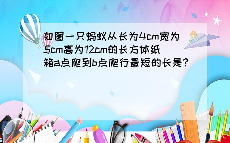 如图一只蚂蚁从长为4cm宽为5cm高为12cm的长方体纸箱a点爬到b点爬行最短的长是?