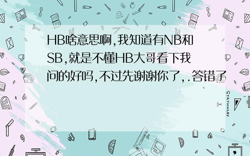 HB啥意思啊,我知道有NB和SB,就是不懂HB大哥看下我问的好吗,不过先谢谢你了,.答错了