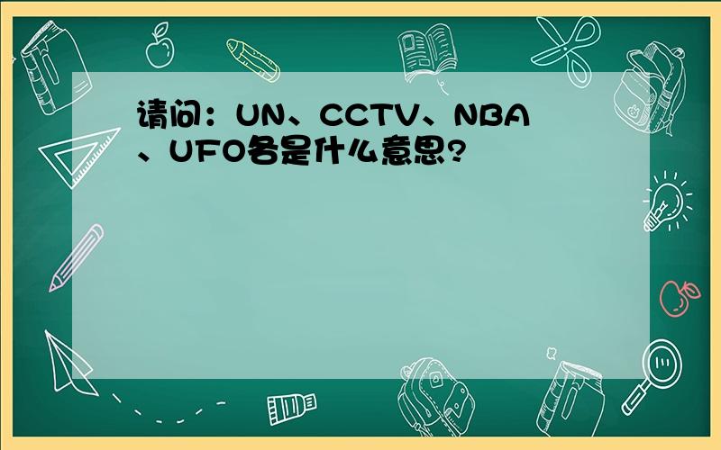 请问：UN、CCTV、NBA、UFO各是什么意思?