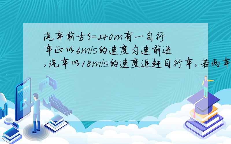 汽车前方S=240m有一自行车正以6m/s的速度匀速前进,汽车以18m/s的速度追赶自行车,若两车在同一条公路不同车道上作同方向的直线运动,求：（1）经多长时间,两车第一次相遇?（2）若汽车追上自