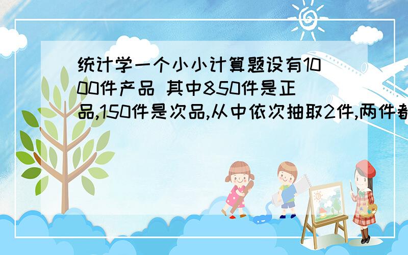 统计学一个小小计算题设有1000件产品 其中850件是正品,150件是次品,从中依次抽取2件,两件都是次品的概率是多少?