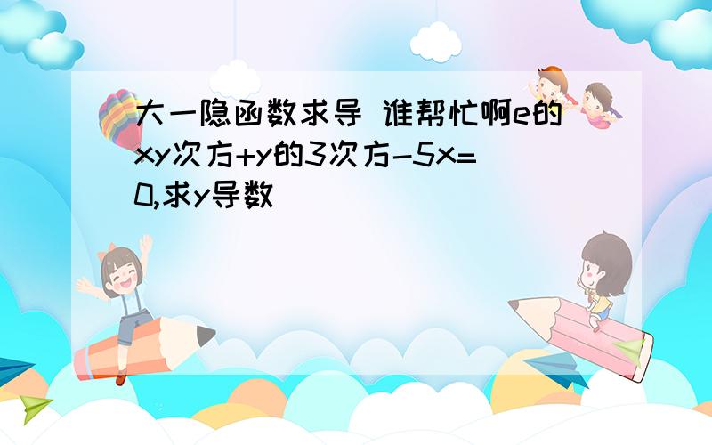 大一隐函数求导 谁帮忙啊e的xy次方+y的3次方-5x=0,求y导数