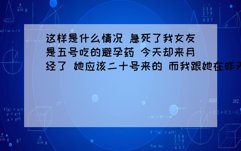 这样是什么情况 急死了我女友是五号吃的避孕药 今天却来月经了 她应该二十号来的 而我跟她在昨天有了性生活 体外射精的 那么昨天算安全期吗