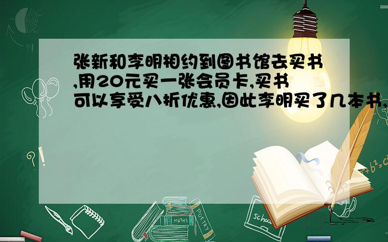 张新和李明相约到图书馆去买书,用20元买一张会员卡,买书可以享受八折优惠,因此李明买了几本书,加上办卡的费用比原来节省12元.问李明不用会员卡埋书籍所用的钱?一元一次方程