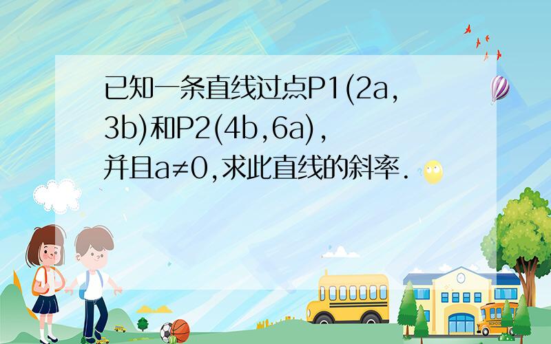 已知一条直线过点P1(2a,3b)和P2(4b,6a),并且a≠0,求此直线的斜率.