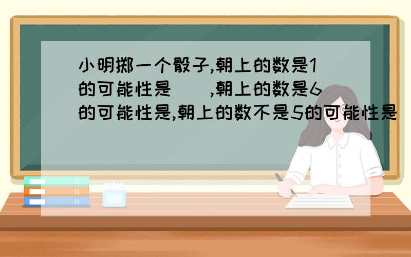 小明掷一个骰子,朝上的数是1的可能性是(),朝上的数是6的可能性是,朝上的数不是5的可能性是（）朝上的数是2的倍数的可能性是thanks