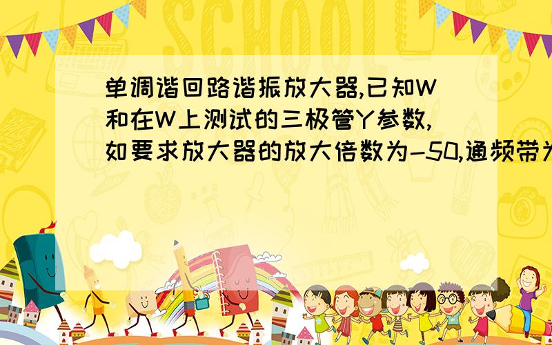 单调谐回路谐振放大器,已知W和在W上测试的三极管Y参数,如要求放大器的放大倍数为-50,通频带为100KHZ,求回路元件上L、C、Q值.给个解题思路嘛.