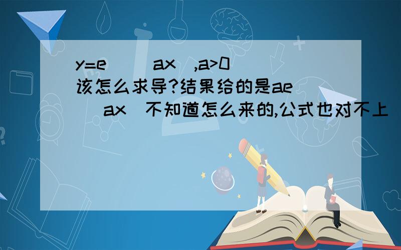 y=e^ (ax),a>0 该怎么求导?结果给的是ae^ (ax)不知道怎么来的,公式也对不上