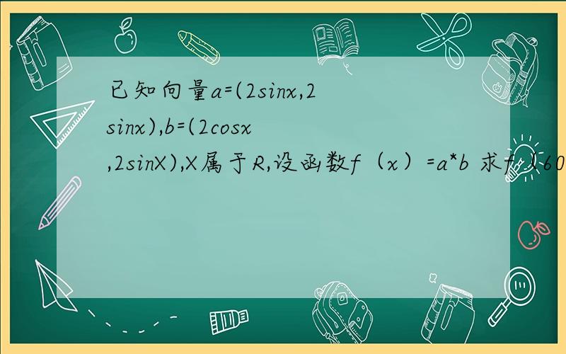 已知向量a=(2sinx,2sinx),b=(2cosx,2sinX),X属于R,设函数f（x）=a*b 求f（60°）的值 F（x）最小正周期最