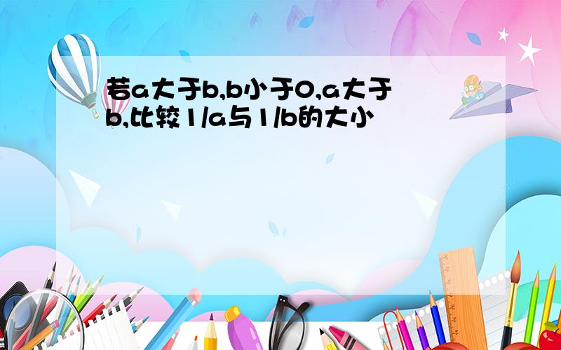 若a大于b,b小于0,a大于b,比较1/a与1/b的大小