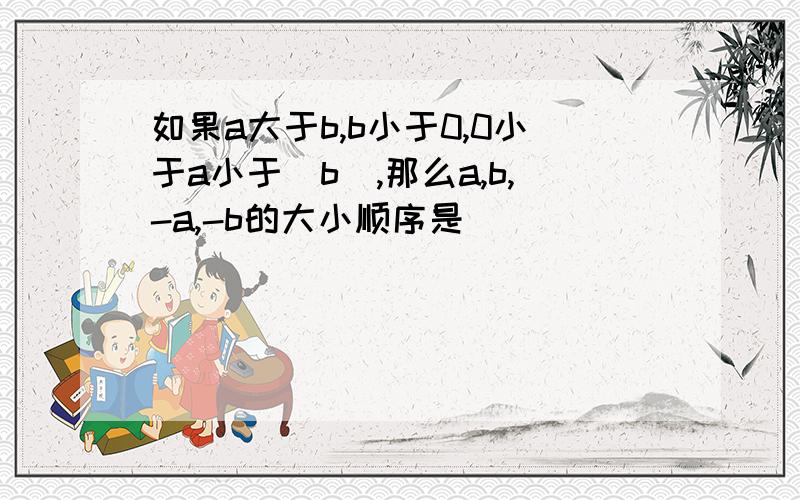 如果a大于b,b小于0,0小于a小于|b|,那么a,b,-a,-b的大小顺序是