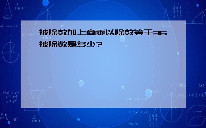 被除数加上商乘以除数等于36被除数是多少?