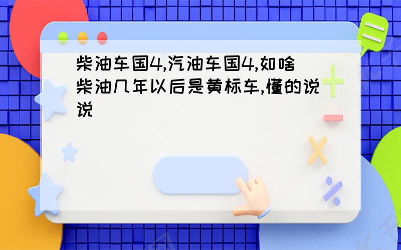 柴油车国4,汽油车国4,如啥柴油几年以后是黄标车,懂的说说