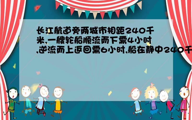 长江航道旁两城市相距240千米,一艘轮船顺流而下需4小时,逆流而上返回需6小时,船在静中240千米时间为 A 5小时 B 4.8 小时 C 4.2小时 D 4小时