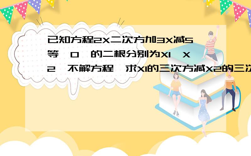 已知方程2X二次方加3X减5等於0,的二根分别为X1、X2,不解方程,求X1的三次方减X2的三次方的答案.