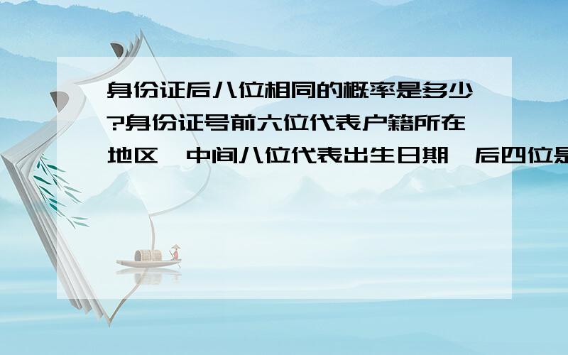 身份证后八位相同的概率是多少?身份证号前六位代表户籍所在地区,中间八位代表出生日期,后四位是随机排列的,但有性别星系,男的单号,女的双号.地址码表示公民常住户口所在县（市、旗、