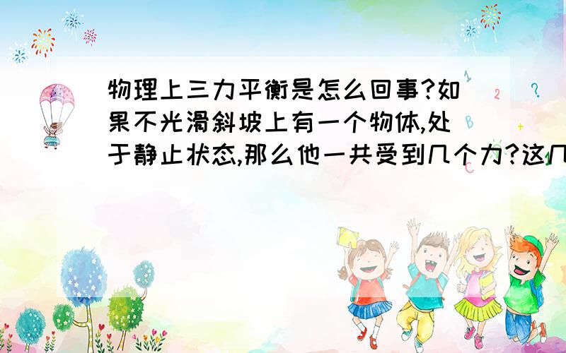 物理上三力平衡是怎么回事?如果不光滑斜坡上有一个物体,处于静止状态,那么他一共受到几个力?这几个力的关系?我上初三怎么没有学到3个平衡,书上只是讲2力平衡是提了一下.