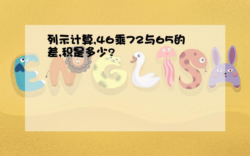 列示计算,46乘72与65的差,积是多少?