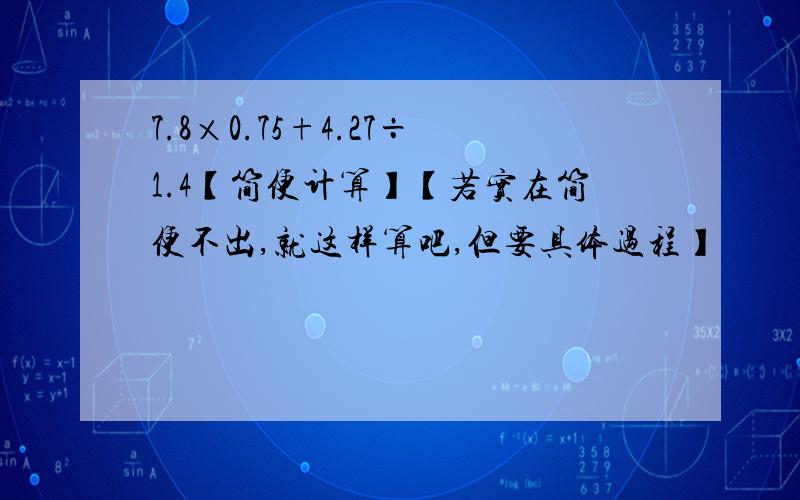 7.8×0.75+4.27÷1.4【简便计算】【若实在简便不出,就这样算吧,但要具体过程】