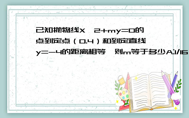 已知抛物线X^2+my=0的点到定点（0.4）和到定直线y=-4的距离相等,则m等于多少A:1/16 B:-1/16 C:16 D:-16