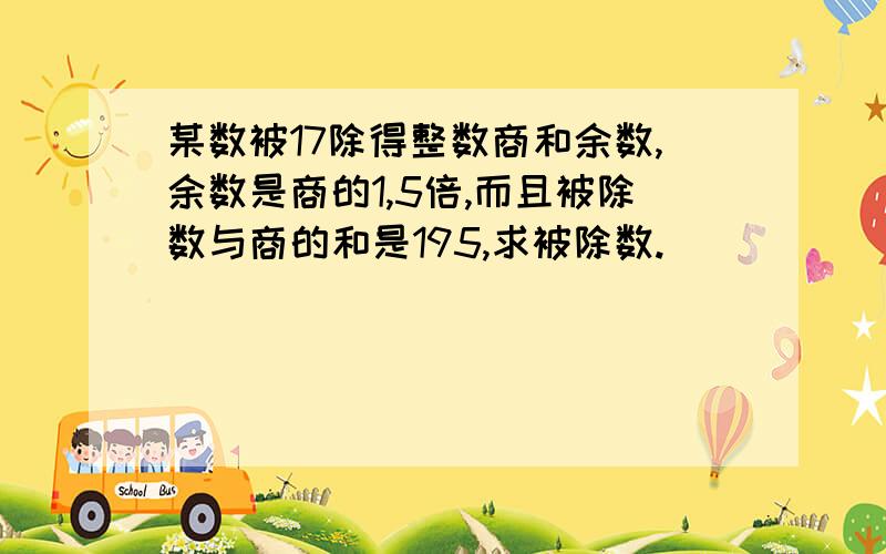 某数被17除得整数商和余数,余数是商的1,5倍,而且被除数与商的和是195,求被除数.