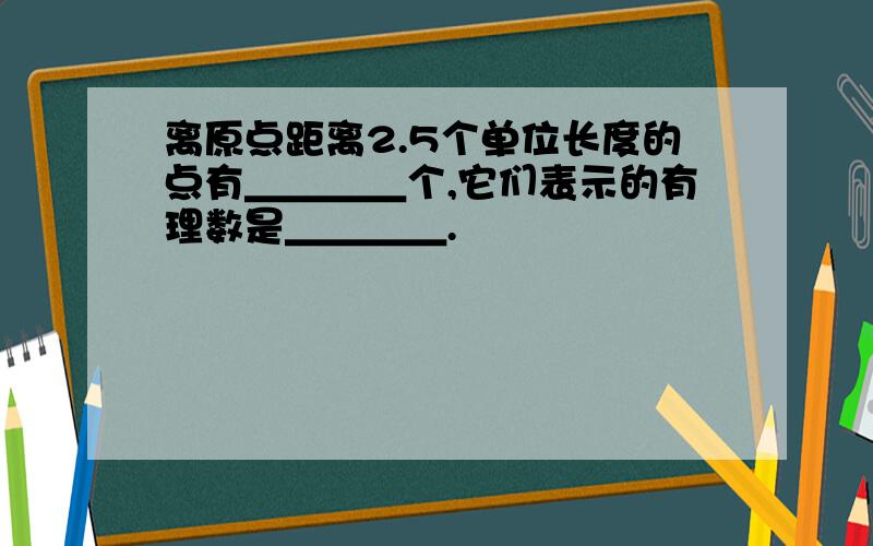 离原点距离2.5个单位长度的点有＿＿＿＿个,它们表示的有理数是＿＿＿＿.