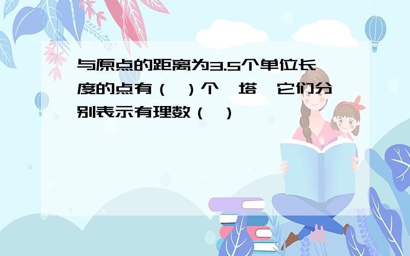 与原点的距离为3.5个单位长度的点有（ ）个,塔、它们分别表示有理数（ ）