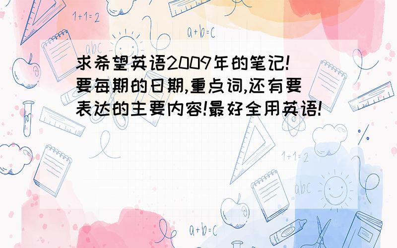 求希望英语2009年的笔记!要每期的日期,重点词,还有要表达的主要内容!最好全用英语!