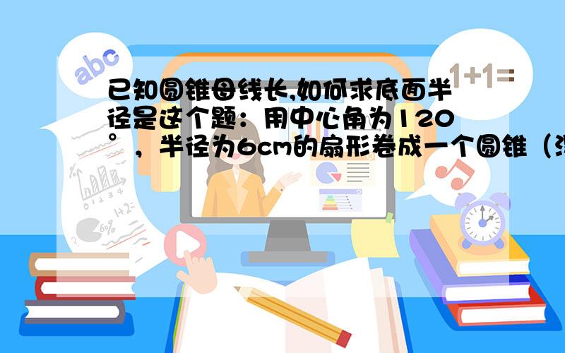 已知圆锥母线长,如何求底面半径是这个题：用中心角为120°，半径为6cm的扇形卷成一个圆锥（没有重叠），这个圆锥的表面积是16πcm2．考点：圆锥的计算；扇形面积的计算．专题：计算题．