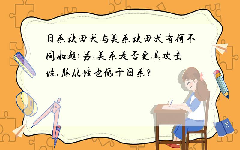 日系秋田犬与美系秋田犬有何不同如题；另,美系是否更具攻击性,服从性也低于日系?