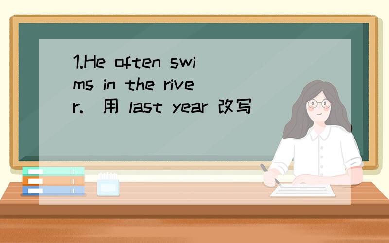 1.He often swims in the river.（用 last year 改写）_________________________________________.2.They went to the park yesterday.（改为一般疑问句）_________________________________________.3.The hospital is next to the post office.（就