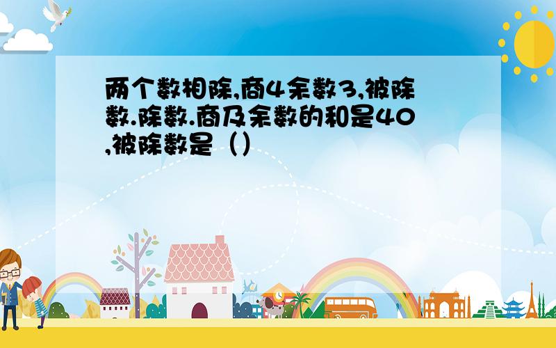 两个数相除,商4余数3,被除数.除数.商及余数的和是40,被除数是（）