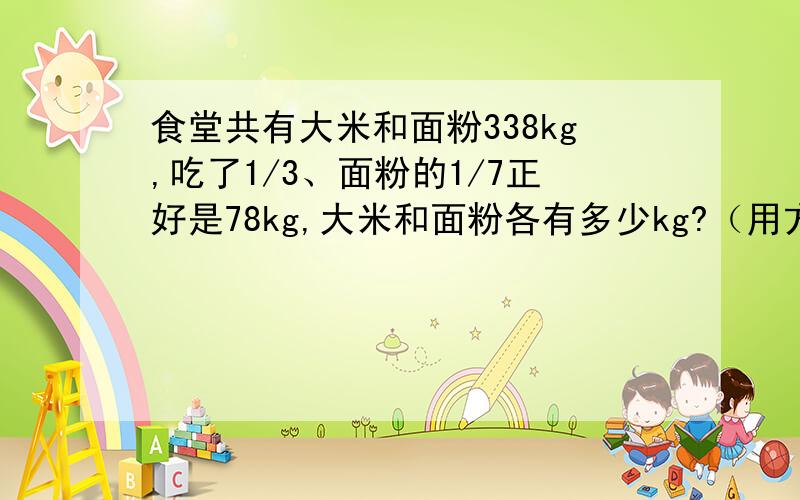 食堂共有大米和面粉338kg,吃了1/3、面粉的1/7正好是78kg,大米和面粉各有多少kg?（用方程解答）