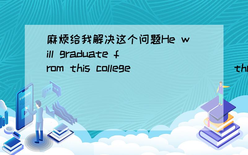 麻烦给我解决这个问题He will graduate from this college ________ three years.A.after B.in C.for D.from12.The poem is said ___________ into seven languages.A.to translate B.to have been translatedC.to being translated D.having been translated