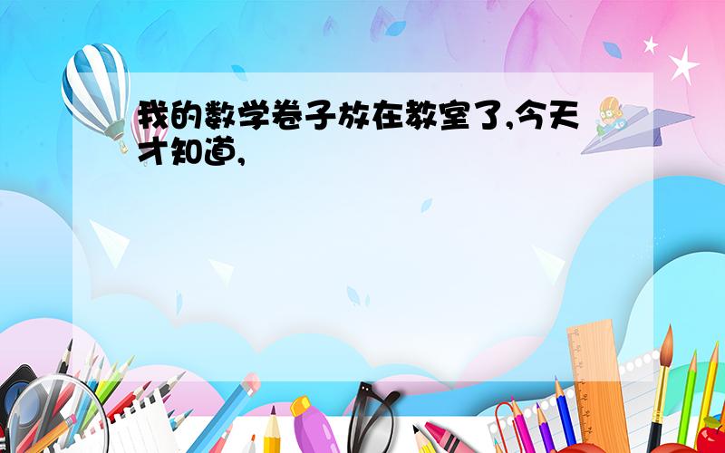 我的数学卷子放在教室了,今天才知道,