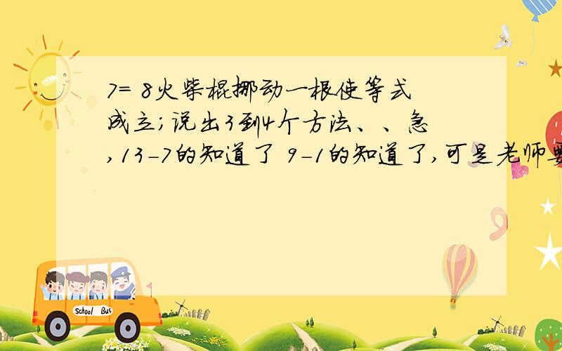 7= 8火柴棍挪动一根使等式成立；说出3到4个方法、、急,13-7的知道了 9-1的知道了,可是老师要求3种啊,那种怎么办