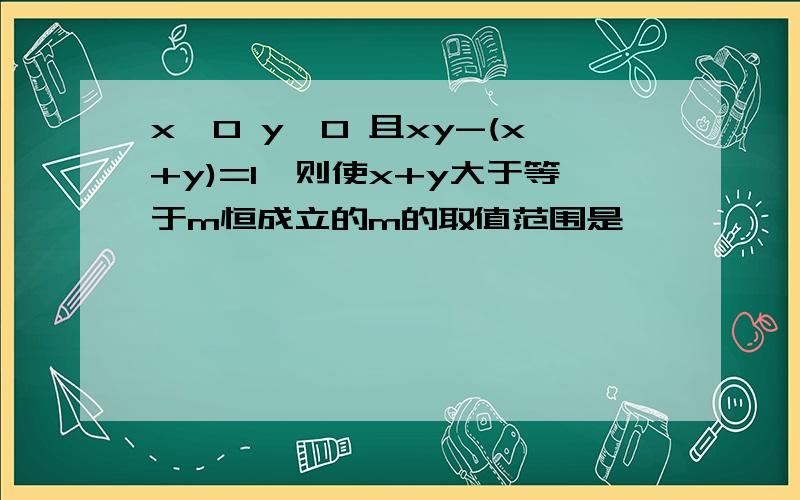 x>0 y>0 且xy-(x+y)=1,则使x+y大于等于m恒成立的m的取值范围是