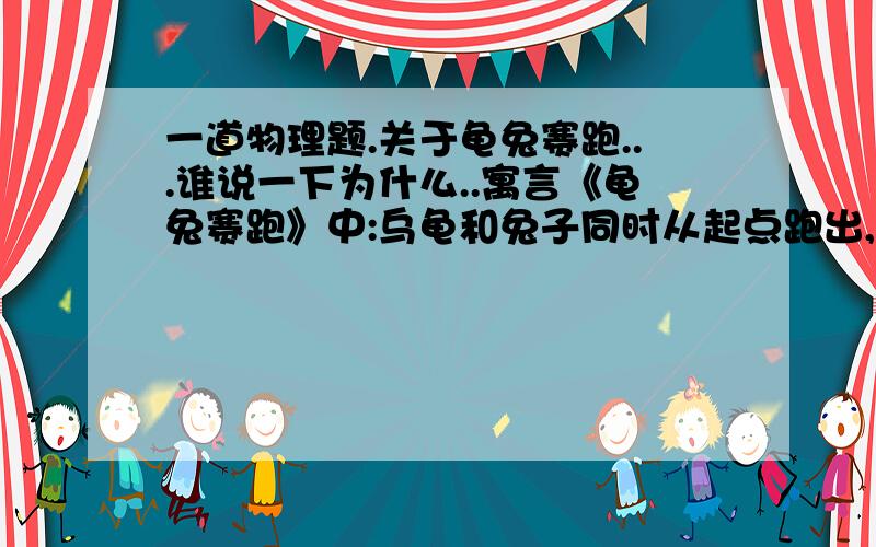 一道物理题.关于龟兔赛跑...谁说一下为什么..寓言《龟兔赛跑》中:乌龟和兔子同时从起点跑出,兔子在远远超过乌龟后睡起了大觉,等它一觉醒来,乌龟已爬到了终点.在整个赛跑过程中 ( )A.兔