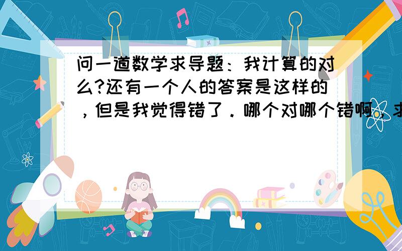 问一道数学求导题：我计算的对么?还有一个人的答案是这样的，但是我觉得错了。哪个对哪个错啊，求导知识都忘记差不多了。