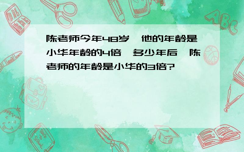 陈老师今年48岁,他的年龄是小华年龄的4倍,多少年后,陈老师的年龄是小华的3倍?