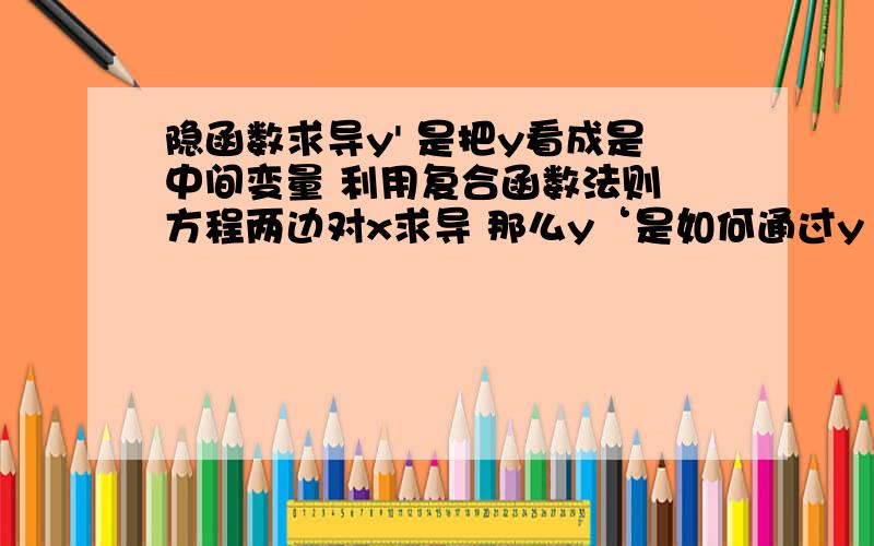 隐函数求导y' 是把y看成是中间变量 利用复合函数法则 方程两边对x求导 那么y‘是如何通过y 变化得来的就是方程两边取导后,等式中 会出现x y y' ,我想知道y'是如何通过y变化得到的是不是只